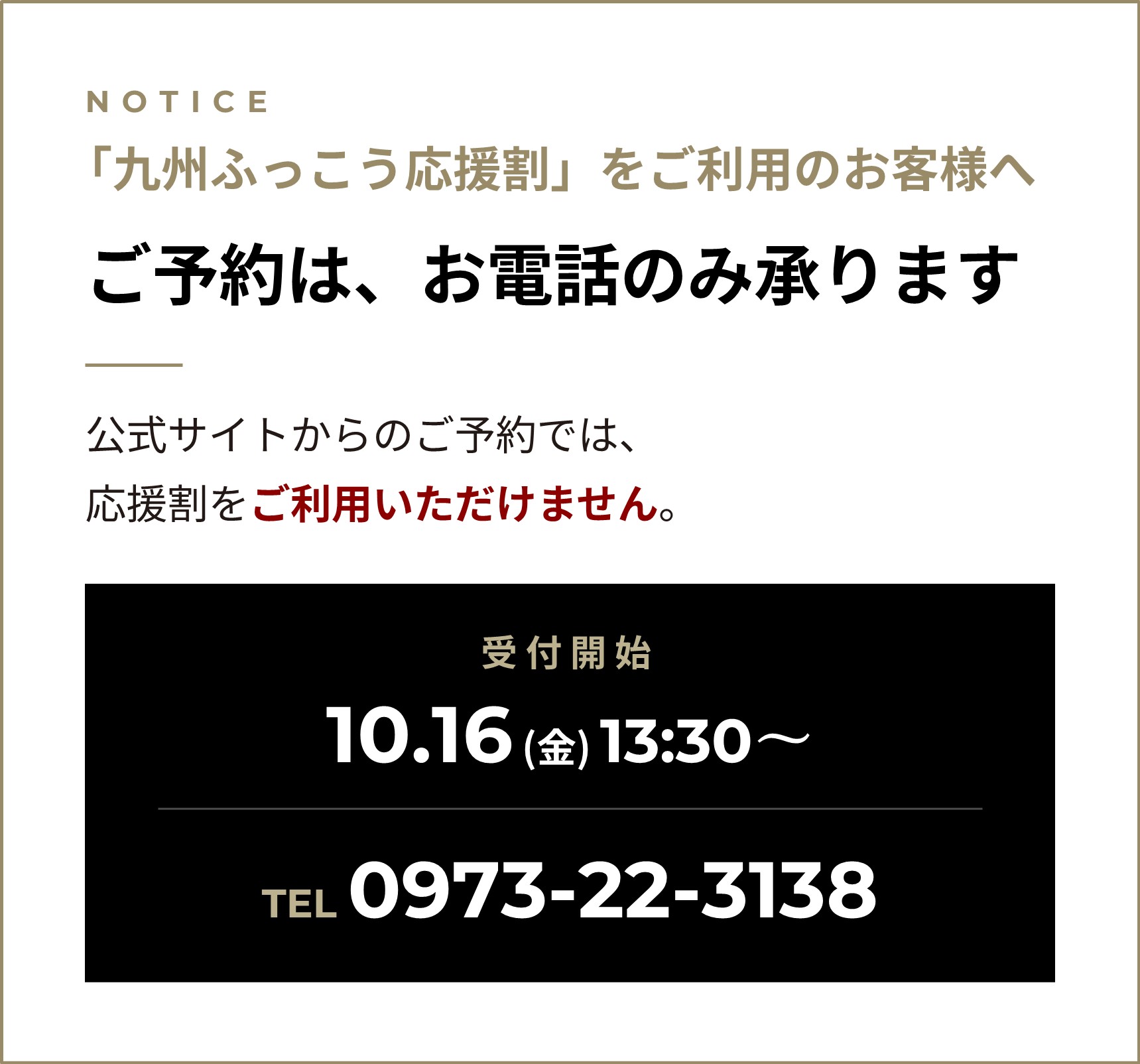 「九州ふっこう応援割」をご利用のお客様へ ご予約はお電話のみ承ります。公式サイトからのご予約では、応援割をご利用いただけません。受付開始：10.16（金）13:30〜/ご予約・お問い合わせ：TEL0973-22-3138